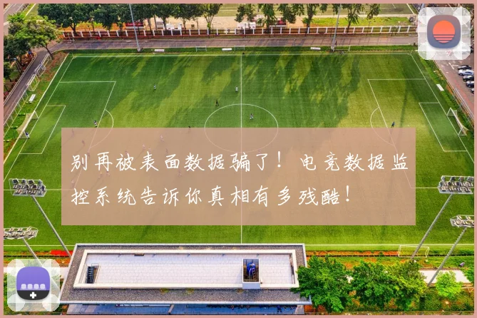 别再被表面数据骗了！电竞数据监控系统告诉你真相有多残酷！