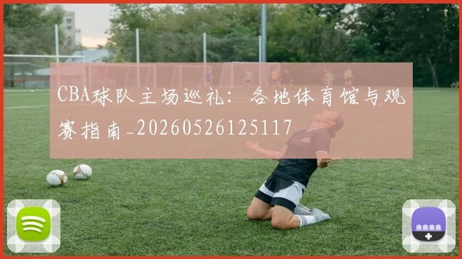 CBA球队主场巡礼：各地体育馆与观赛指南_20260526125117