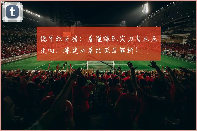 德甲积分榜：看懂球队实力与未来走向，球迷必看的深度解析！