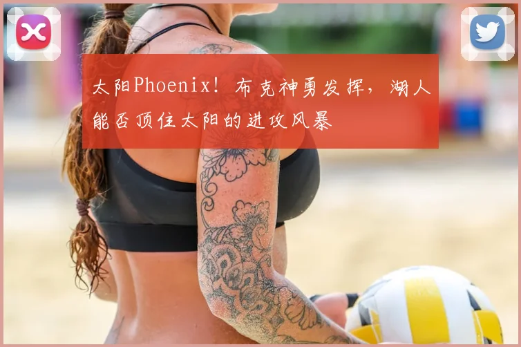 太阳Phoenix！布克神勇发挥，湖人能否顶住太阳的进攻风暴